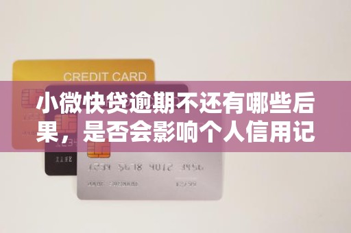 小微快贷逾期不还有哪些后果,是否会影响个人信用记录?
